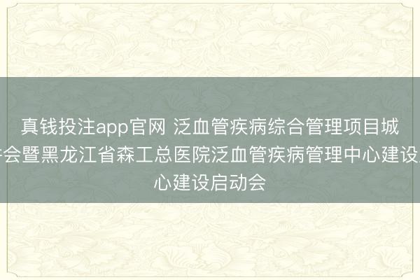 真钱投注app官网 泛血管疾病综合管理项目城市宣讲会暨黑龙江省森工总医院泛血管疾病管理中心建设启动会