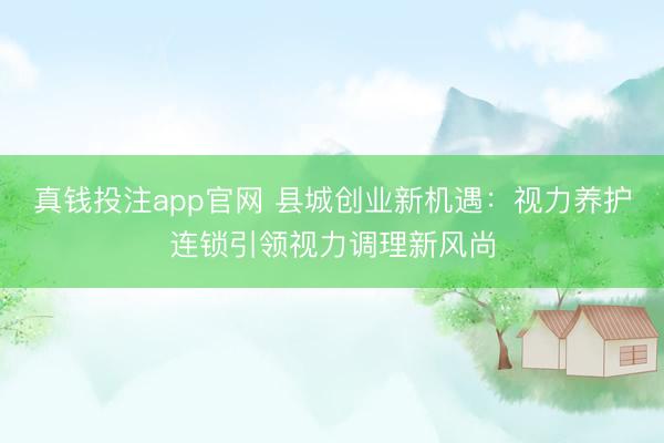 真钱投注app官网 县城创业新机遇:视力养护连锁引领视力调理新风尚