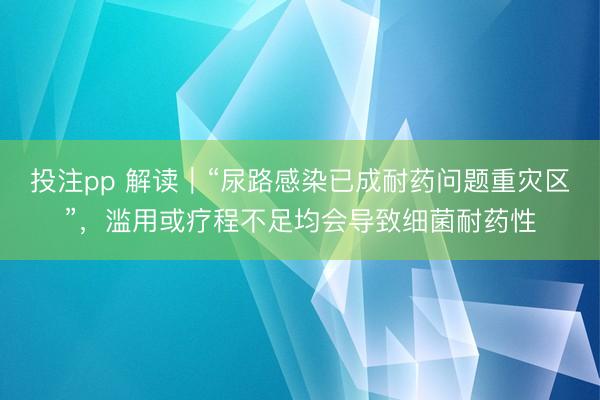 投注pp 解读|“尿路感染已成耐药问题重灾区”,滥用或疗程不足均会导致细菌耐药性