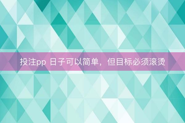 投注pp 日子可以简单，但目标必须滚烫