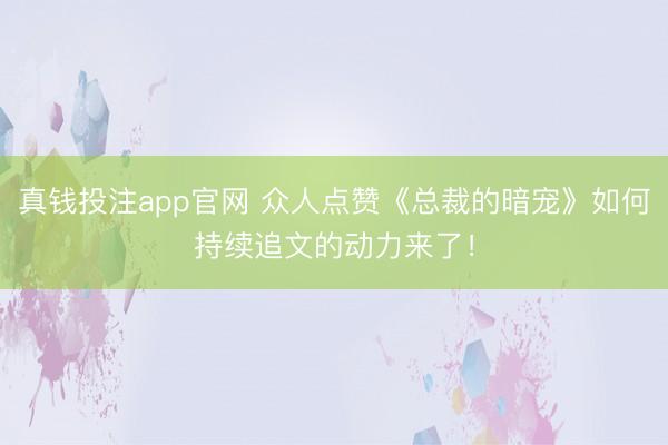 真钱投注app官网 众人点赞《总裁的暗宠》如何持续追文的动力来了！