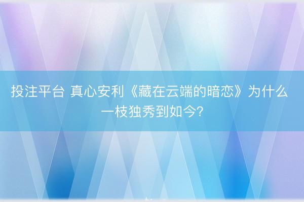 投注平台 真心安利《藏在云端的暗恋》为什么 一枝独秀到如今？