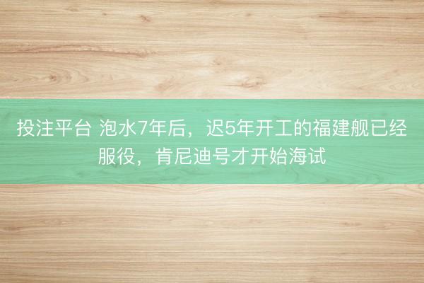 投注平台 泡水7年后，迟5年开工的福建舰已经服役，肯尼迪号才开始海试