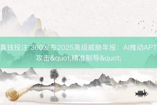真钱投注 360发布2025高级威胁年报：AI推动APT攻击"精准制导"