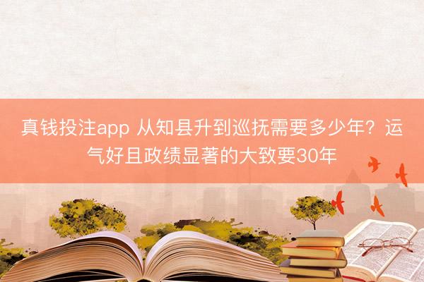 真钱投注app 从知县升到巡抚需要多少年?运气好且政绩显著的大致要30年