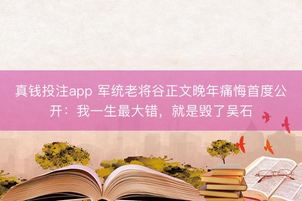 真钱投注app 军统老将谷正文晚年痛悔首度公开：我一生最大错，就是毁了吴石
