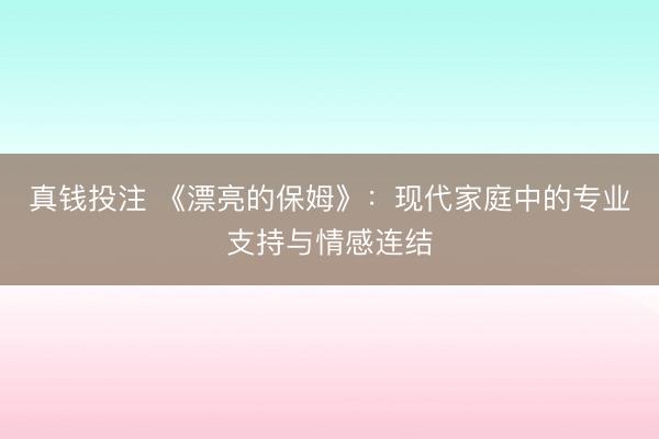 真钱投注 《漂亮的保姆》：现代家庭中的专业支持与情感连结