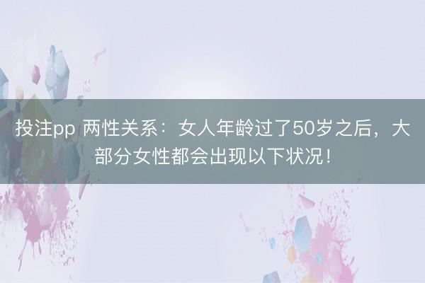 投注pp 两性关系：女人年龄过了50岁之后，大部分女性都会出现以下状况！
