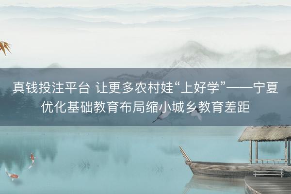 真钱投注平台 让更多农村娃“上好学”——宁夏优化基础教育布局缩小城乡教育差距