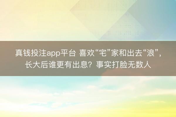 真钱投注app平台 喜欢“宅”家和出去“浪”，长大后谁更有出息？事实打脸无数人