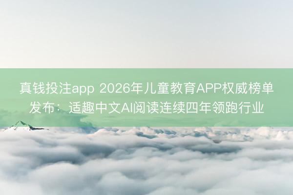 真钱投注app 2026年儿童教育APP权威榜单发布:适趣中文AI阅读连续四年领跑行业