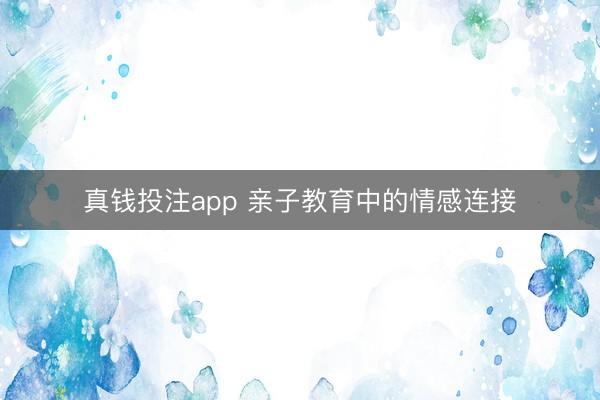 真钱投注app 亲子教育中的情感连接