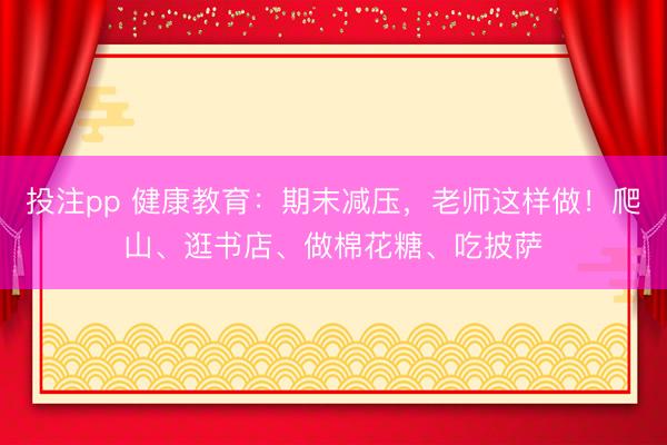 投注pp 健康教育:期末减压,老师这样做!爬山、逛书店、做棉花糖、吃披萨