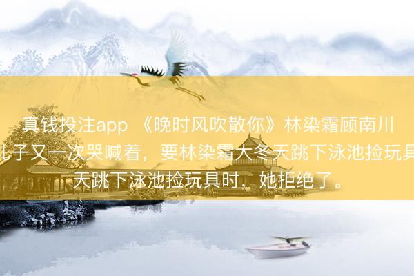 真钱投注app 《晚时风吹散你》林染霜顾南川苏茵 当五岁的儿子又一次哭喊着，要林染霜大冬天跳下泳池捡玩具时，她拒绝了。