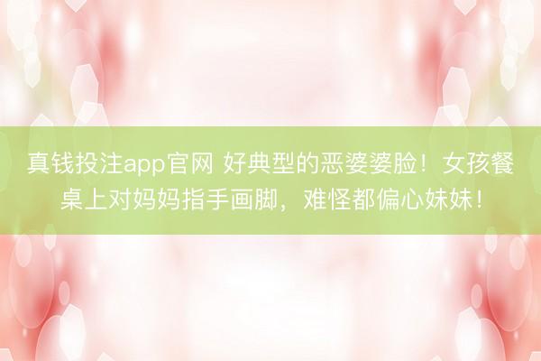 真钱投注app官网 好典型的恶婆婆脸！女孩餐桌上对妈妈指手画脚，难怪都偏心妹妹！