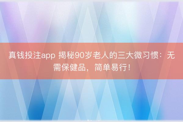 真钱投注app 揭秘90岁老人的三大微习惯:无需保健品,简单易行!