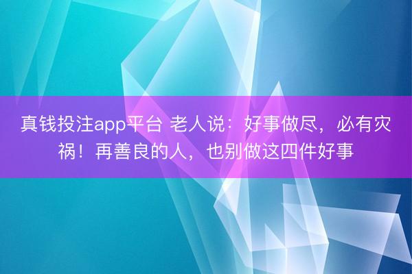 真钱投注app平台 老人说:好事做尽,必有灾祸!再善良的人,也别做这四件好事