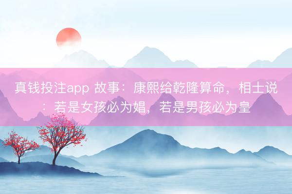 真钱投注app 故事:康熙给乾隆算命,相士说:若是女孩必为娼,若是男孩必为皇