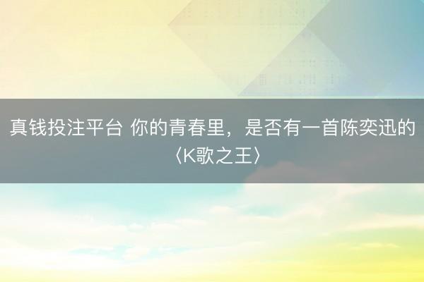 真钱投注平台 你的青春里,是否有一首陈奕迅的〈K歌之王〉