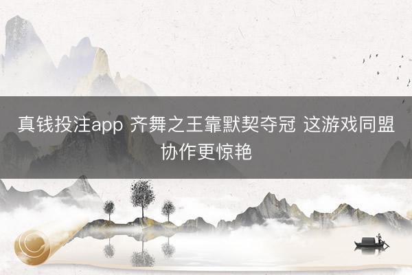 真钱投注app 齐舞之王靠默契夺冠 这游戏同盟协作更惊艳