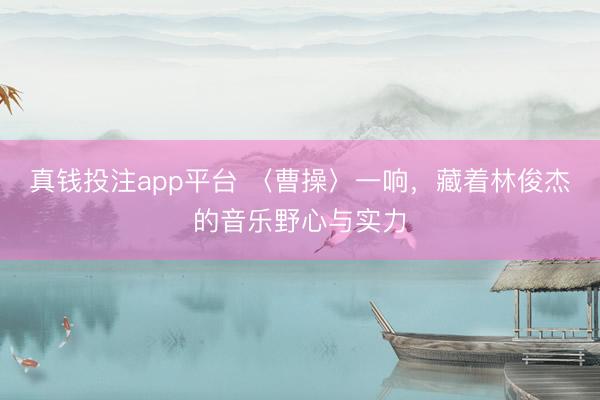 真钱投注app平台 〈曹操〉一响,藏着林俊杰的音乐野心与实力
