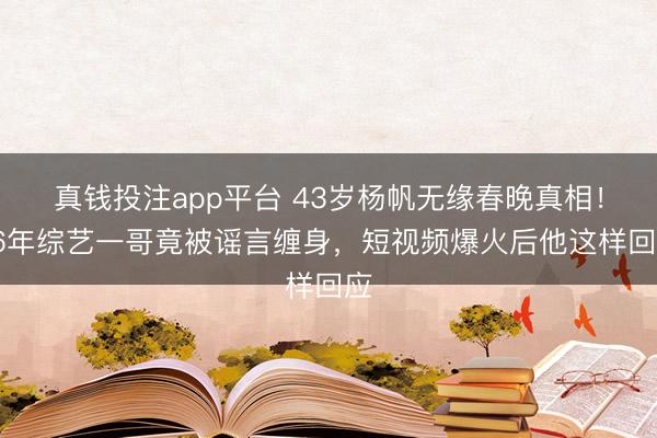 真钱投注app平台 43岁杨帆无缘春晚真相!16年综艺一哥竟被谣言缠身,短视频爆火后他这样回应