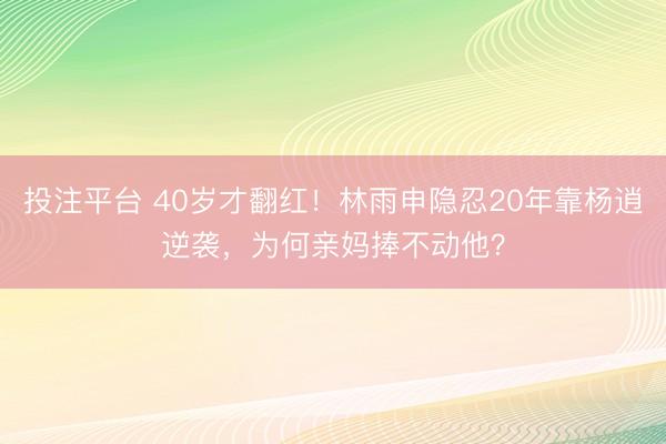投注平台 40岁才翻红!林雨申隐忍20年靠杨逍逆袭,为何亲妈捧不动他?