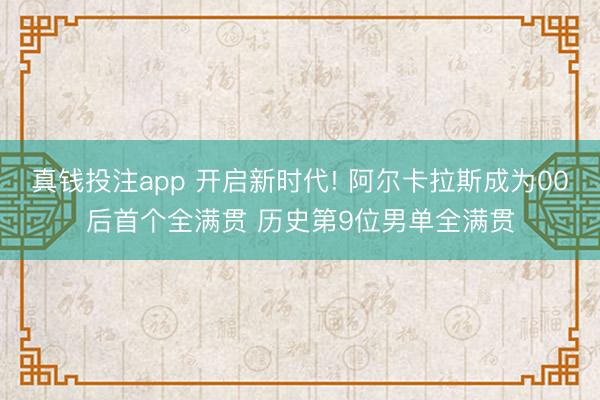 真钱投注app 开启新时代! 阿尔卡拉斯成为00后首个全满贯 历史第9位男单全满贯