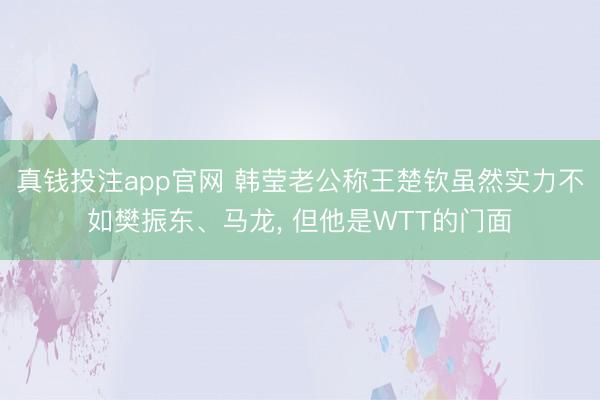 真钱投注app官网 韩莹老公称王楚钦虽然实力不如樊振东、马龙, 但他是WTT的门面