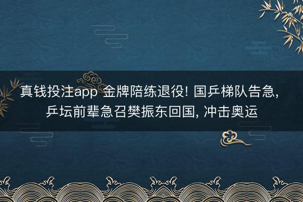 真钱投注app 金牌陪练退役! 国乒梯队告急, 乒坛前辈急召樊振东回国, 冲击奥运