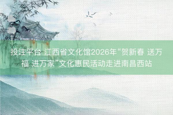 投注平台 江西省文化馆2026年“贺新春 送万福 进万家”文化惠民活动走进南昌西站