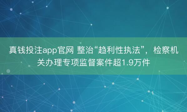 真钱投注app官网 整治“趋利性执法”，检察机关办理专项监督案件超1.9万件