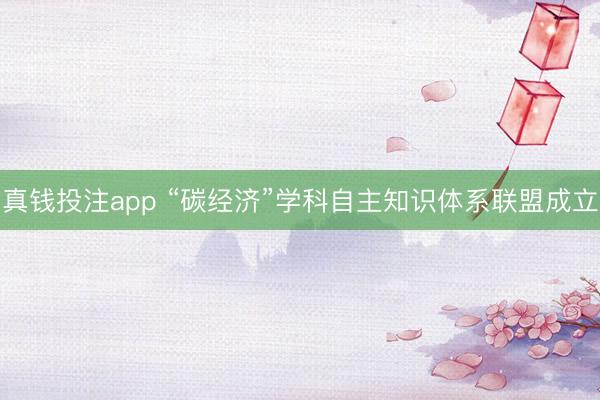 真钱投注app “碳经济”学科自主知识体系联盟成立