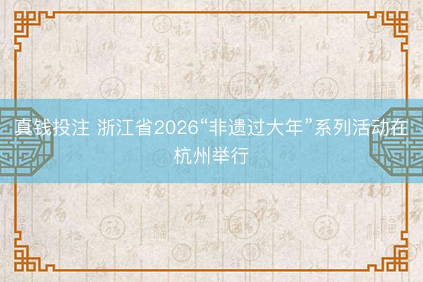真钱投注 浙江省2026“非遗过大年”系列活动在杭州举行