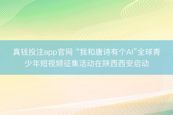 真钱投注app官网 “我和唐诗有个AI”全球青少年短视频征集活动在陕西西安启动