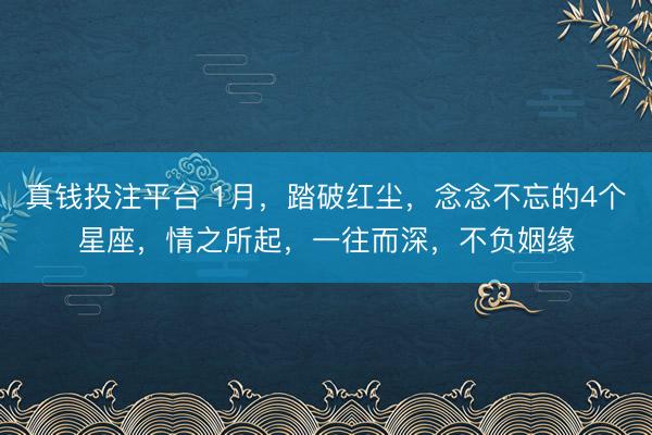 真钱投注平台 1月,踏破红尘,念念不忘的4个星座,情之所起,一往而深,不负姻缘