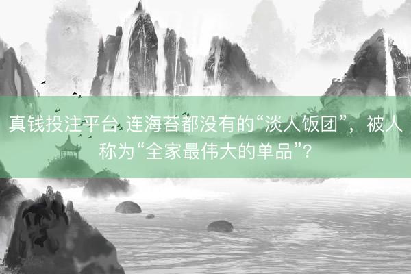 真钱投注平台 连海苔都没有的“淡人饭团”,被人称为“全家最伟大的单品”?