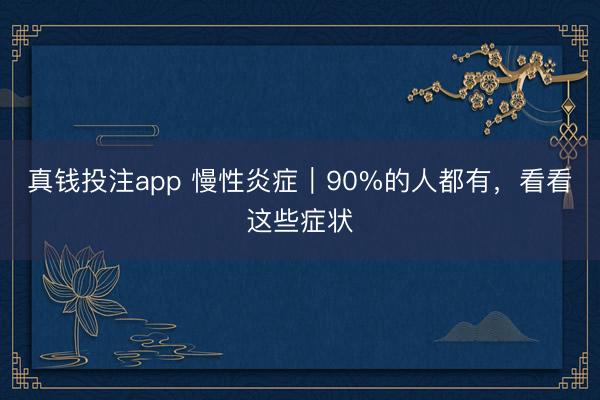 真钱投注app 慢性炎症|90%的人都有,看看这些症状