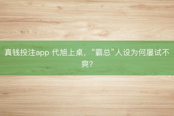 真钱投注app 代旭上桌，“霸总”人设为何屡试不爽？