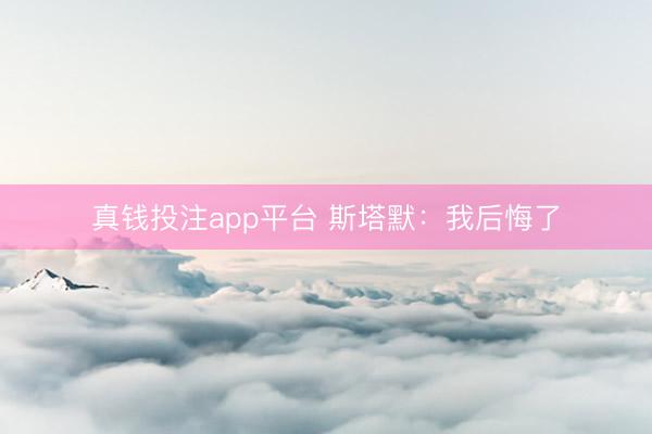 真钱投注app平台 斯塔默：我后悔了