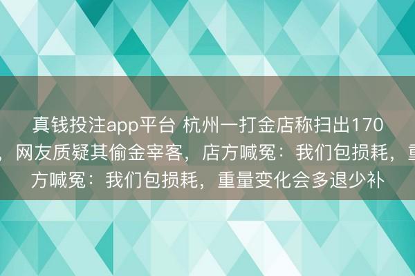 真钱投注app平台 杭州一打金店称扫出1700克金粉价值200万,网友质疑其偷金宰客,店方喊冤:我们包损耗,重量变化会多退少补