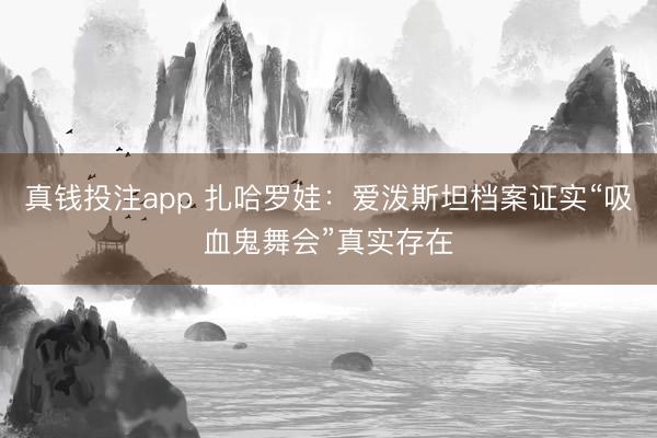 真钱投注app 扎哈罗娃：爱泼斯坦档案证实“吸血鬼舞会”真实存在
