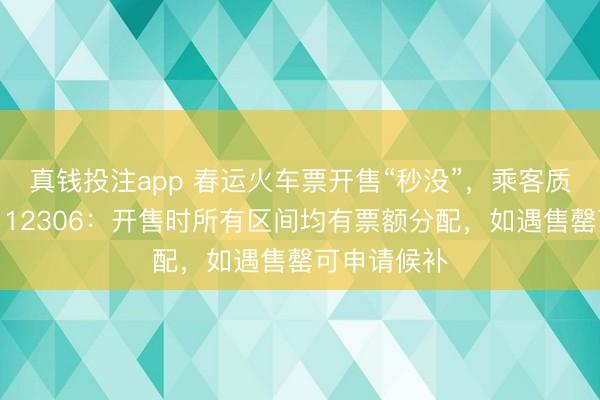 真钱投注app 春运火车票开售“秒没”，乘客质疑未放票；12306：开售时所有区间均有票额分配，如遇售罄可申请候补