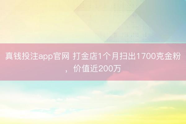 真钱投注app官网 打金店1个月扫出1700克金粉,价值近200万