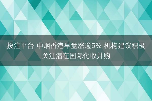 投注平台 中烟香港早盘涨逾5% 机构建议积极关注潜在国际化收并购