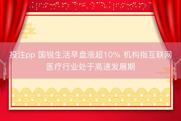 投注pp 国锐生活早盘涨超10% 机构指互联网医疗行业处于高速发展期
