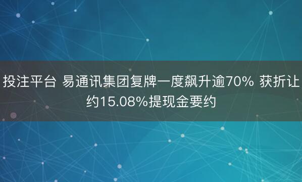 投注平台 易通讯集团复牌一度飙升逾70% 获折让约15.08%提现金要约