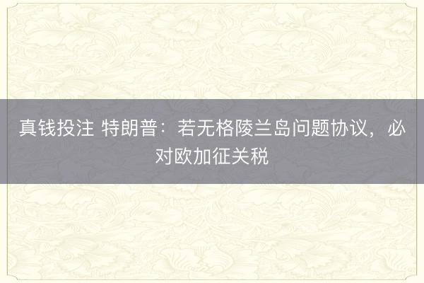 真钱投注 特朗普:若无格陵兰岛问题协议,必对欧加征关税