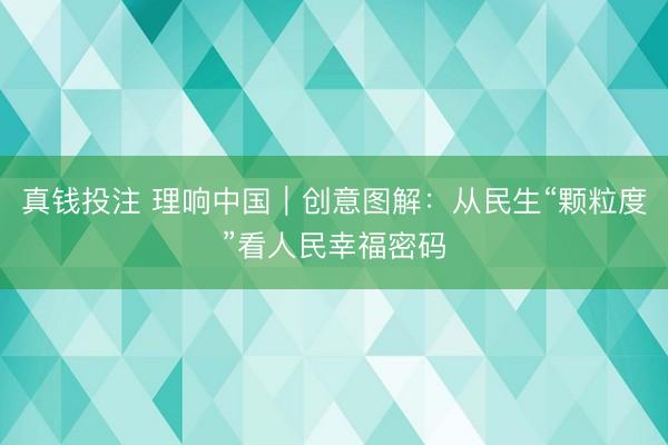 真钱投注 理响中国｜创意图解：从民生“颗粒度”看人民幸福密码