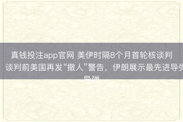 真钱投注app官网 美伊时隔8个月首轮核谈判!谈判前美国再发“撤人”警告,伊朗展示最先进导弹